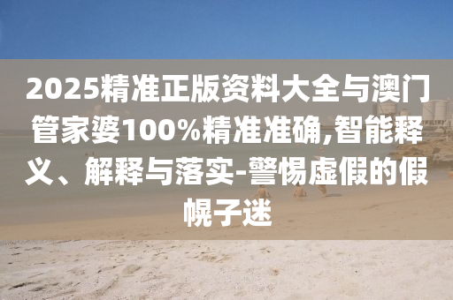 2025精準正版資料大全與澳門管家婆100%精準準確,智能釋義、解釋與落實-警惕虛假的假幌子迷